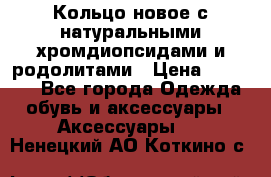 Кольцо новое с натуральными хромдиопсидами и родолитами › Цена ­ 18 800 - Все города Одежда, обувь и аксессуары » Аксессуары   . Ненецкий АО,Коткино с.